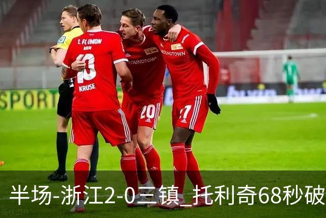 半场-浙江2-0三镇 托利奇68秒破门米特里策无解一条龙